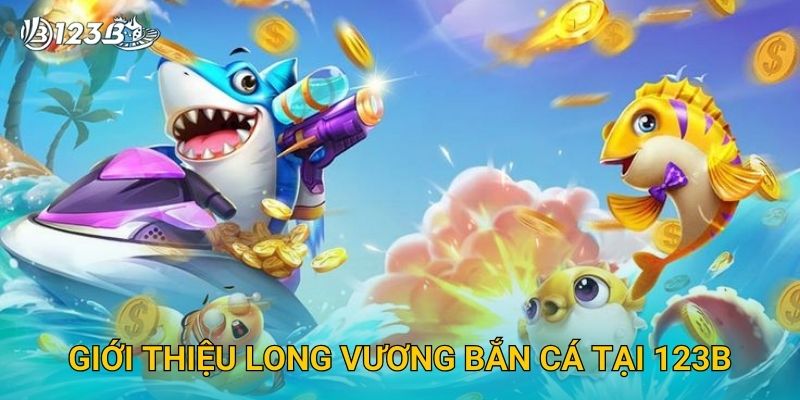 Long Vương Bắn Cá 123B – Chinh Phục Long Cung Với Phần Thưởng Cực Lớn 2 Giới thiệu Long Vương Bắn Cá tại 123B