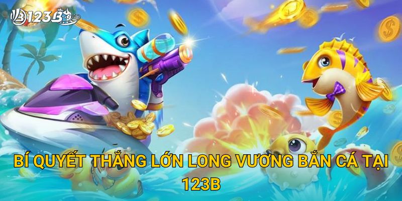 Long Vương Bắn Cá 123B – Chinh Phục Long Cung Với Phần Thưởng Cực Lớn 3 Bí quyết thắng lớn Long Vương Bắn Cá tại 123B
