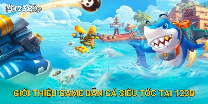 Bắn Cá Siêu Tốc 123B – Săn Boss Cực Nhanh Với Giải Thưởng Hấp Dẫn 2 Giới thiệu game Bắn Cá Siêu Tốc tại 123B