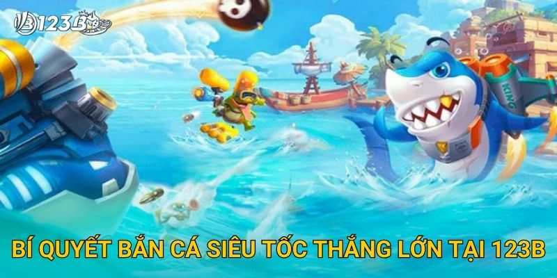 Bắn Cá Siêu Tốc 123B – Săn Boss Cực Nhanh Với Giải Thưởng Hấp Dẫn 3 Bí quyết bắn cá siêu tốc thắng lớn tại 123B